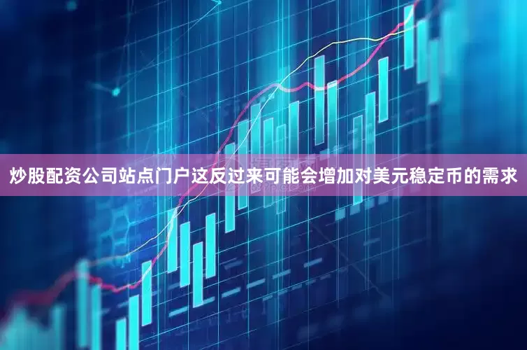 炒股配资公司站点门户这反过来可能会增加对美元稳定币的需求