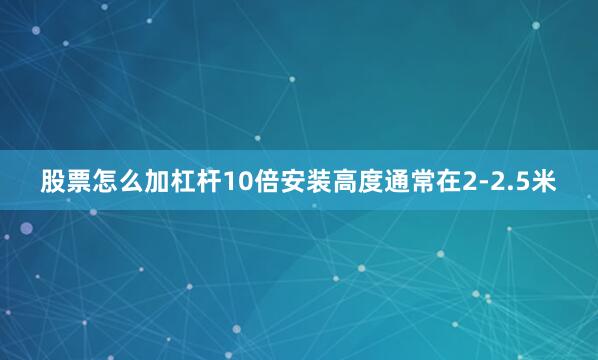 股票怎么加杠杆10倍安装高度通常在2-2.5米