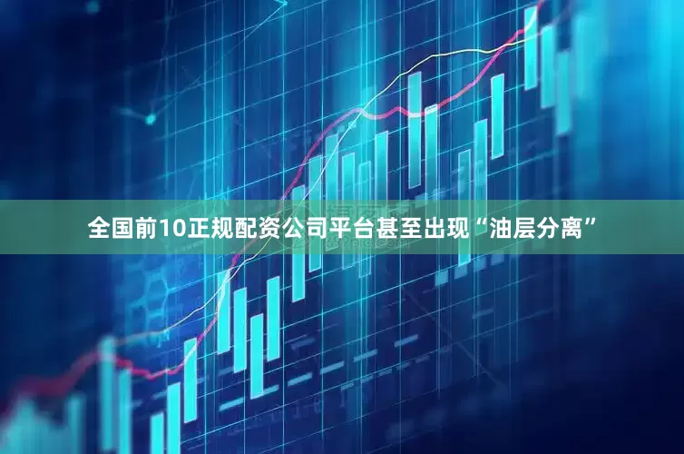 全国前10正规配资公司平台甚至出现“油层分离”