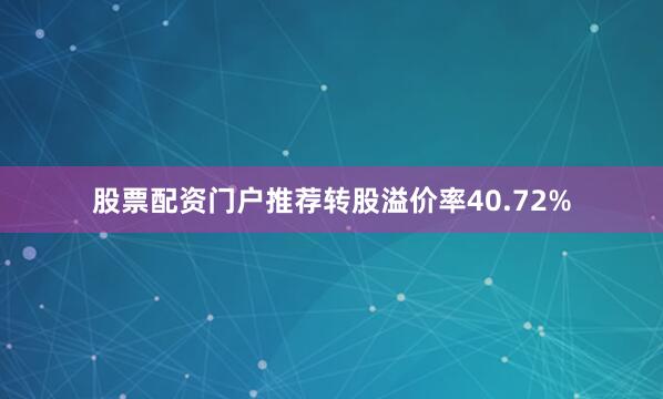 股票配资门户推荐转股溢价率40.72%
