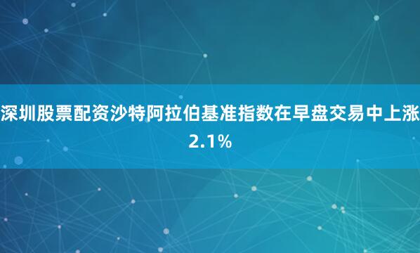 深圳股票配资沙特阿拉伯基准指数在早盘交易中上涨2.1%