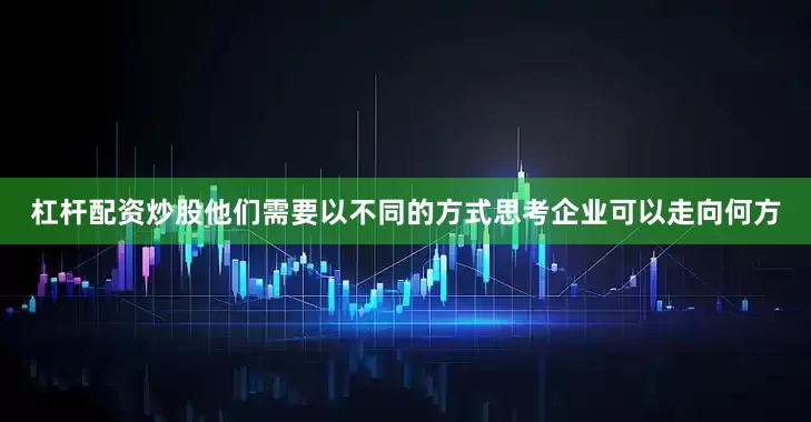 杠杆配资炒股他们需要以不同的方式思考企业可以走向何方