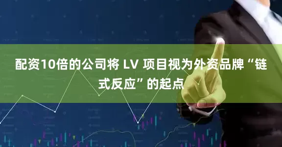 配资10倍的公司将 LV 项目视为外资品牌“链式反应”的起点