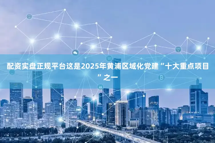 配资实盘正规平台这是2025年黄浦区域化党建“十大重点项目”之一
