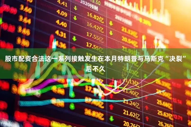 股市配资合法这一系列接触发生在本月特朗普与马斯克“决裂”后不久