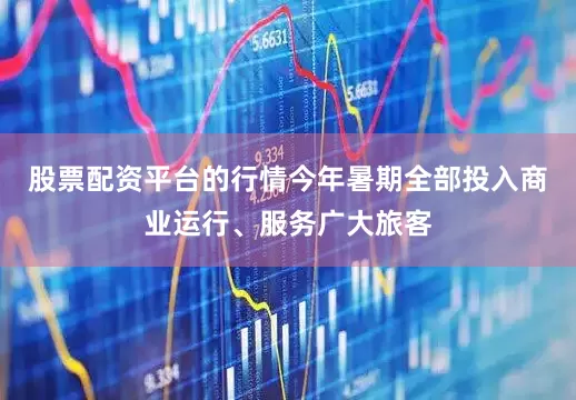 股票配资平台的行情今年暑期全部投入商业运行、服务广大旅客