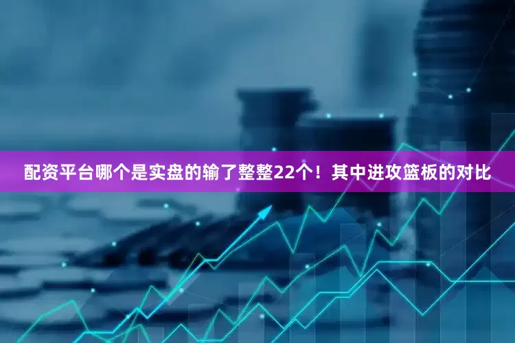 配资平台哪个是实盘的输了整整22个！其中进攻篮板的对比