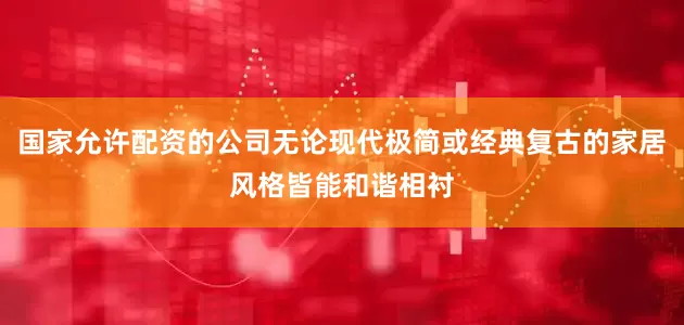国家允许配资的公司无论现代极简或经典复古的家居风格皆能和谐相衬
