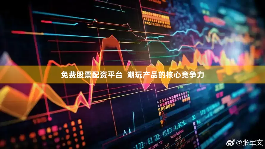 免费股票配资平台  潮玩产品的核心竞争力
