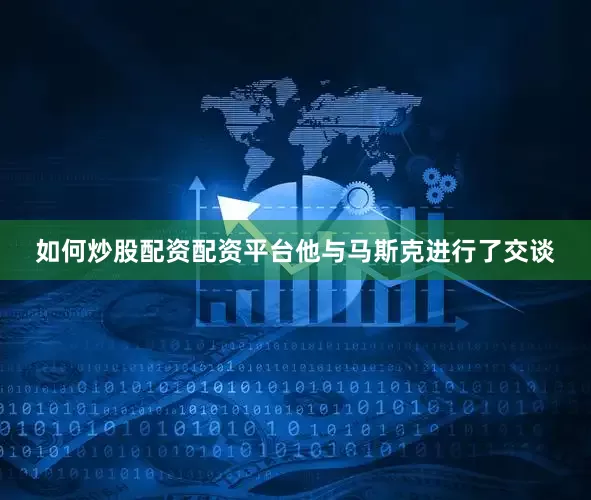 如何炒股配资配资平台他与马斯克进行了交谈