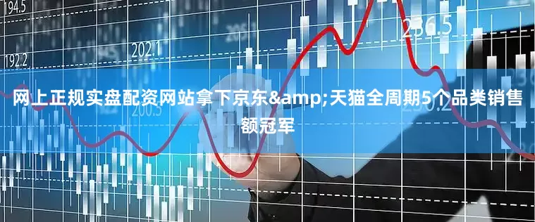 网上正规实盘配资网站拿下京东&天猫全周期5个品类销售额冠军