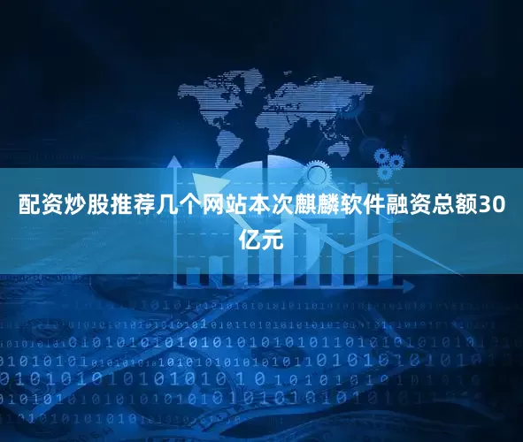 配资炒股推荐几个网站本次麒麟软件融资总额30亿元