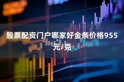 股票配资门户哪家好金条价格955元/克