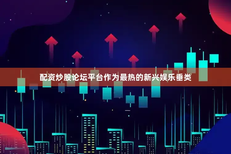 配资炒股论坛平台作为最热的新兴娱乐垂类