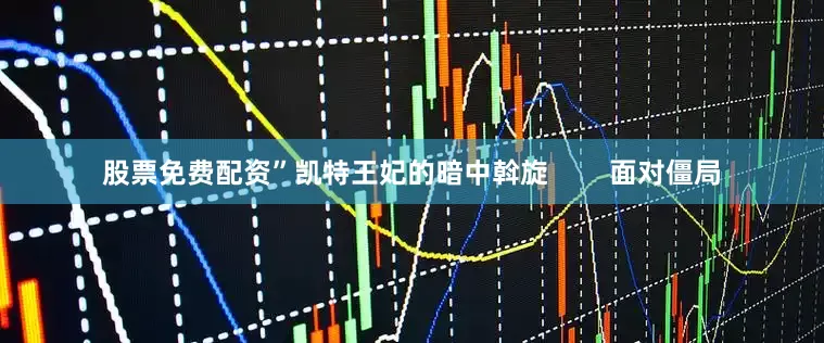 股票免费配资”凯特王妃的暗中斡旋        面对僵局