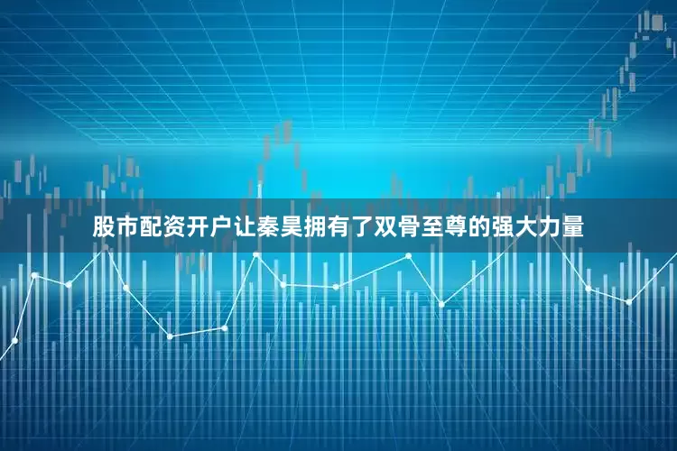 股市配资开户让秦昊拥有了双骨至尊的强大力量