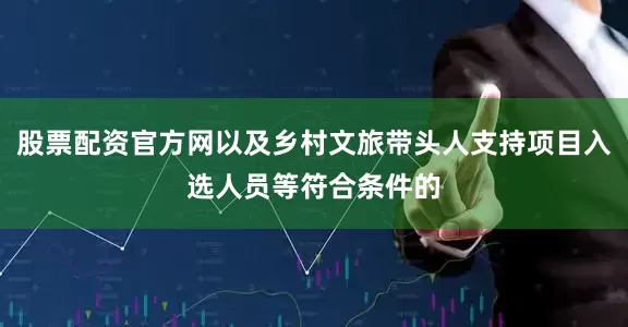股票配资官方网以及乡村文旅带头人支持项目入选人员等符合条件的