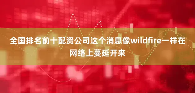 全国排名前十配资公司这个消息像wildfire一样在网络上蔓延开来