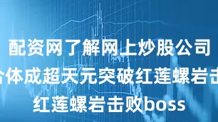 配资网了解网上炒股公司与玩家合体成超天元突破红莲螺岩击败boss