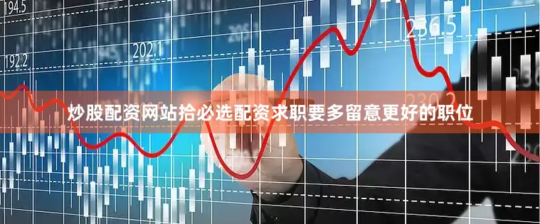 炒股配资网站拾必选配资求职要多留意更好的职位