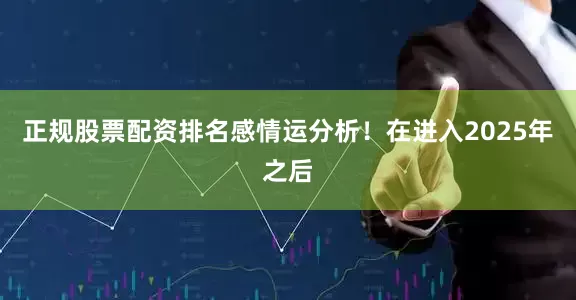 正规股票配资排名感情运分析！在进入2025年之后
