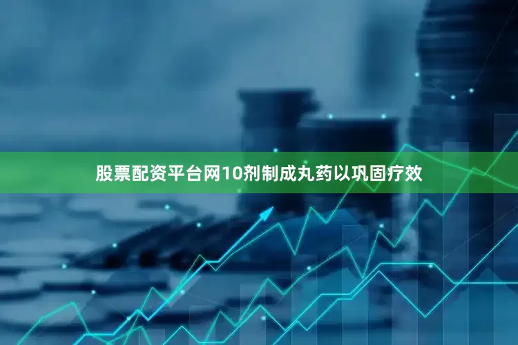 股票配资平台网10剂制成丸药以巩固疗效