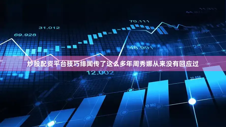 炒股配资平台技巧绯闻传了这么多年周秀娜从来没有回应过