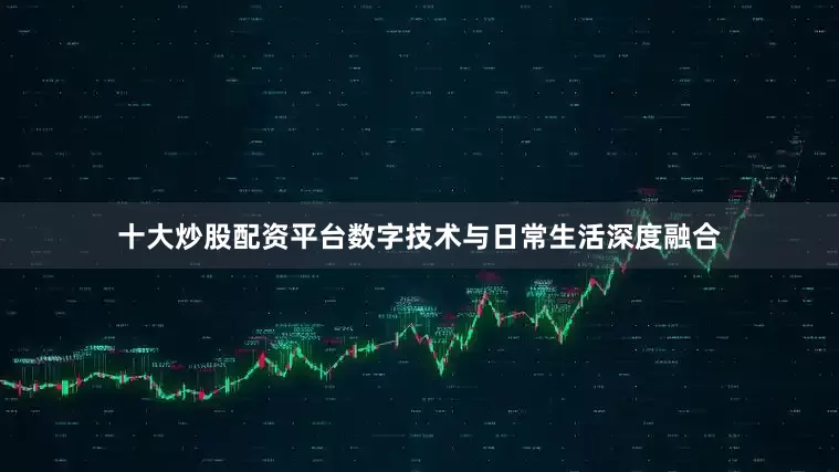 十大炒股配资平台数字技术与日常生活深度融合