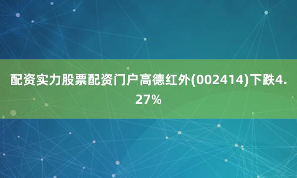 配资实力股票配资门户高德红外(002414)下跌4.27%
