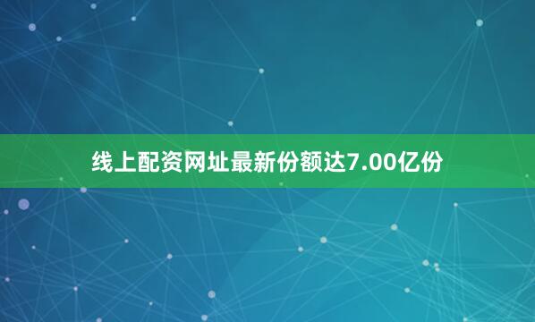 线上配资网址最新份额达7.00亿份