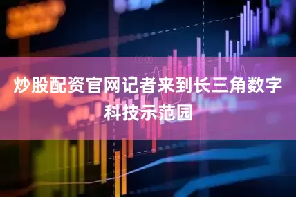 炒股配资官网记者来到长三角数字科技示范园