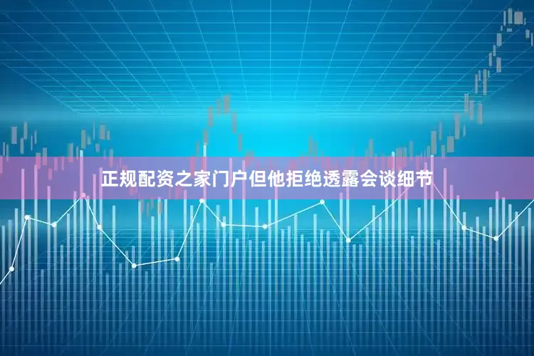 正规配资之家门户但他拒绝透露会谈细节