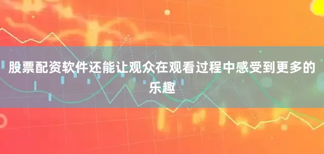 股票配资软件还能让观众在观看过程中感受到更多的乐趣