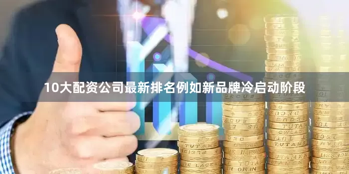 10大配资公司最新排名例如新品牌冷启动阶段