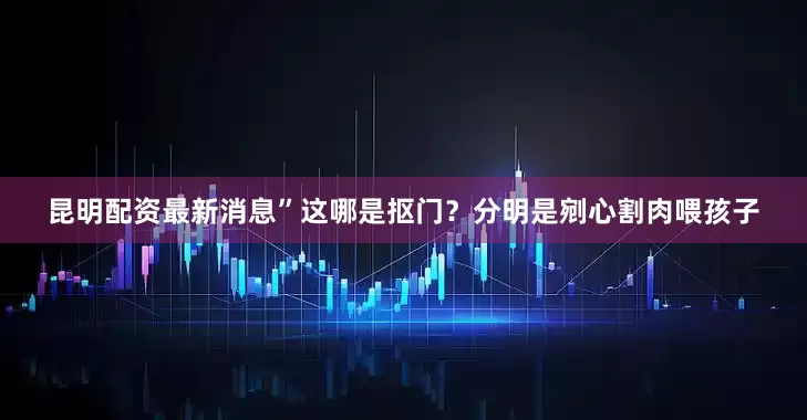 昆明配资最新消息”这哪是抠门？分明是剜心割肉喂孩子