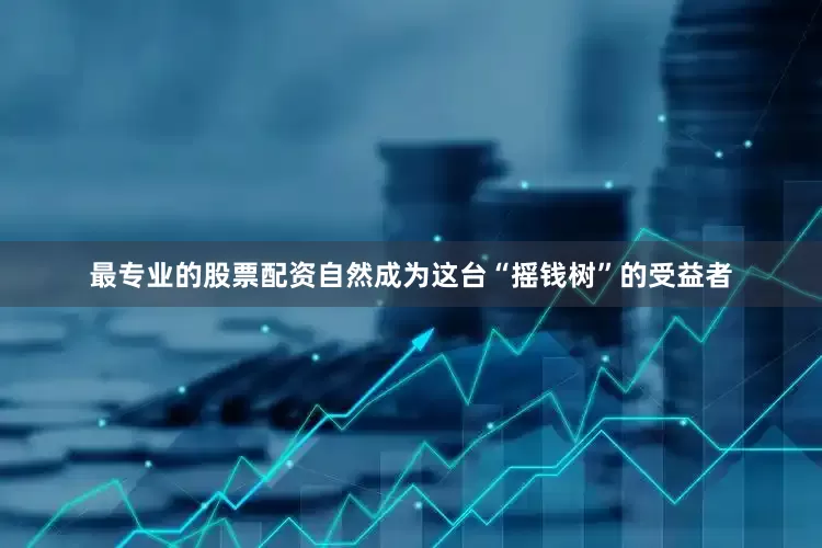 最专业的股票配资自然成为这台“摇钱树”的受益者