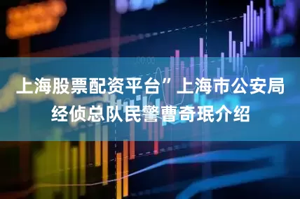 上海股票配资平台”上海市公安局经侦总队民警曹奇珉介绍