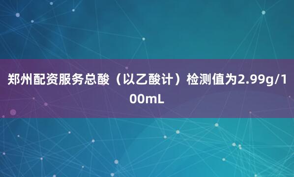 郑州配资服务总酸（以乙酸计）检测值为2.99g/100mL
