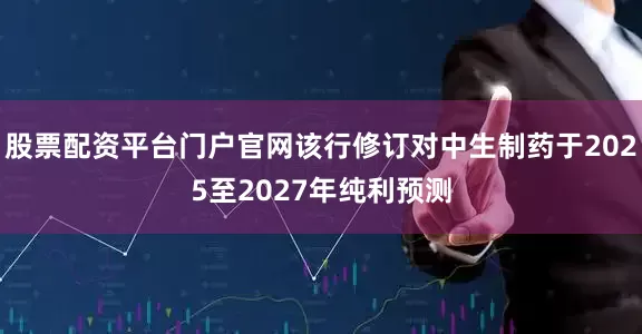股票配资平台门户官网该行修订对中生制药于2025至2027年纯利预测