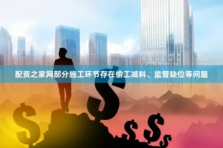配资之家网部分施工环节存在偷工减料、监管缺位等问题