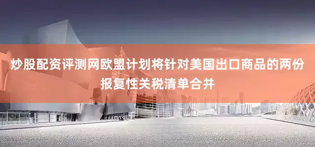 炒股配资评测网欧盟计划将针对美国出口商品的两份报复性关税清单合并