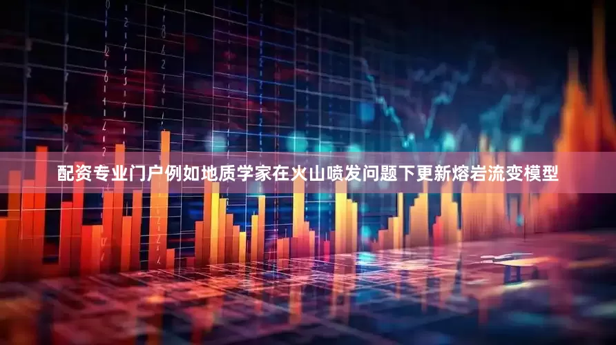 配资专业门户例如地质学家在火山喷发问题下更新熔岩流变模型