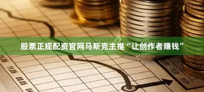 股票正规配资官网马斯克主推“让创作者赚钱”