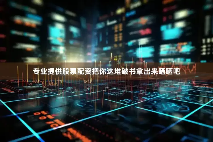 专业提供股票配资把你这堆破书拿出来晒晒吧