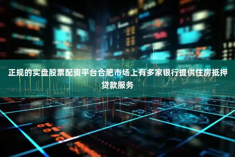 正规的实盘股票配资平台合肥市场上有多家银行提供住房抵押贷款服务
