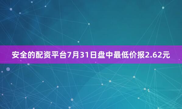安全的配资平台7月31日盘中最低价报2.62元