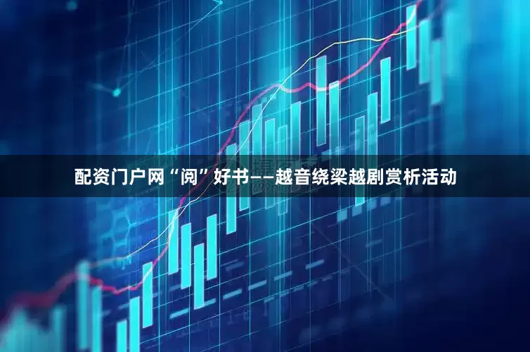 配资门户网“阅”好书——越音绕梁越剧赏析活动