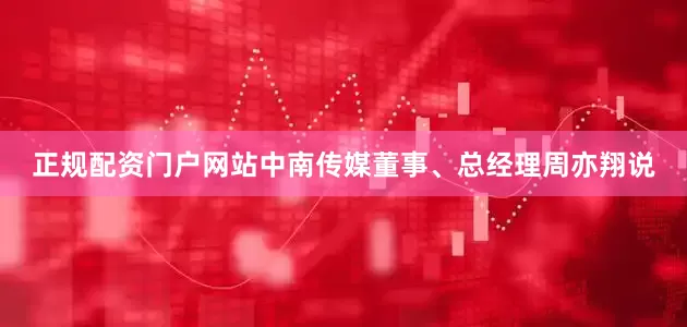 正规配资门户网站中南传媒董事、总经理周亦翔说