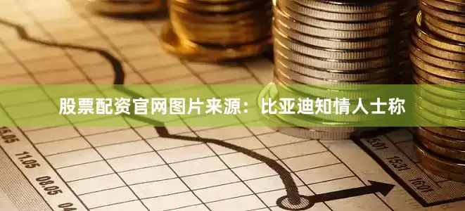股票配资官网图片来源：比亚迪知情人士称