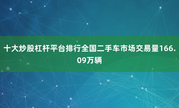 十大炒股杠杆平台排行全国二手车市场交易量166.09万辆